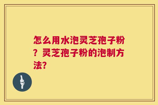 怎么用水泡灵芝孢子粉?灵芝孢子粉的泡制方法? 怎么用水泡灵芝孢子粉?灵芝孢子粉的泡制方法?