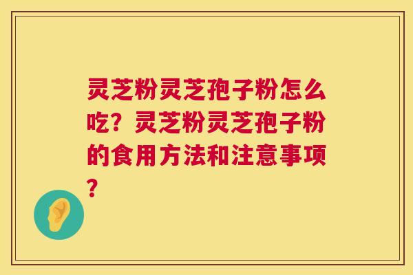 灵芝粉灵芝孢子粉怎么吃？灵芝粉灵芝孢子粉的食用方法和注意事项？