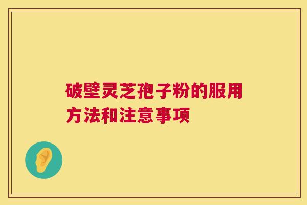 破壁灵芝孢子粉的服用方法和注意事项
