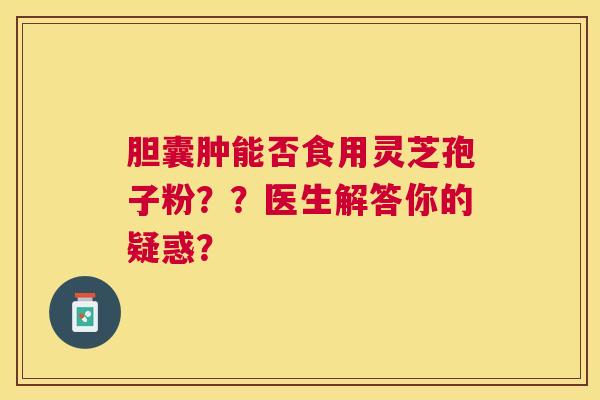 胆囊肿能否食用灵芝孢子粉??医生解答你的疑惑? 胆囊肿能否食用灵芝孢子粉??医生解答你的疑惑?