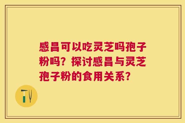 感昌可以吃灵芝吗孢子粉吗？探讨感昌与灵芝孢子粉的食用关系？