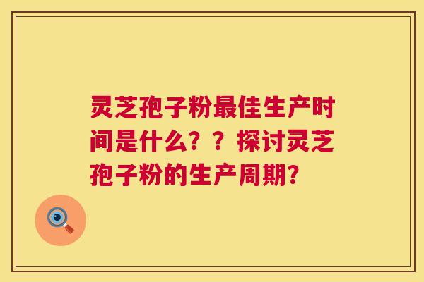 灵芝孢子粉佳生产时间是什么？？探讨灵芝孢子粉的生产周期？