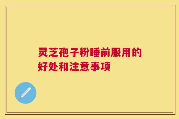 灵芝孢子粉睡前服用的好处和注意事项 灵芝孢子粉睡前服用的好处和注意事项