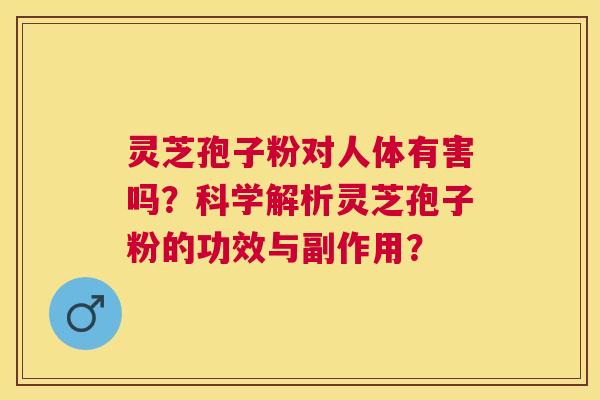 灵芝孢子粉对人体有害吗？科学解析灵芝孢子粉的功效与副作用？