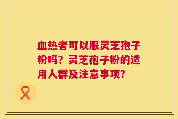 热者可以服灵芝孢子粉吗？灵芝孢子粉的适用人群及注意事项？