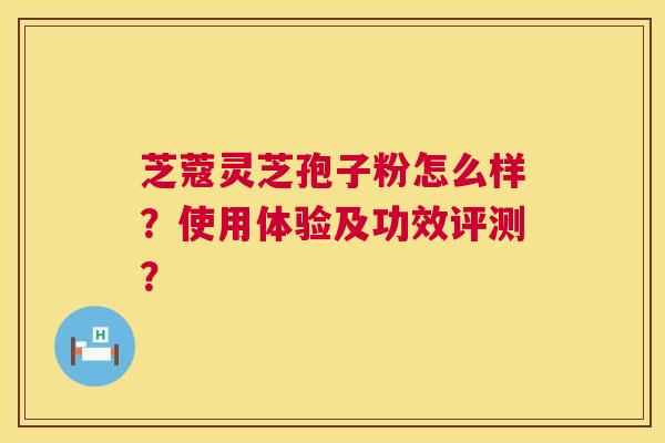 芝蔻灵芝孢子粉怎么样？使用体验及功效评测？