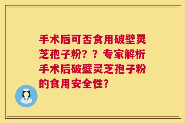 手术后可否食用破壁灵芝孢子粉??专家解析手术后破壁灵芝孢子粉的食用安全性? 手术后可否食用破壁灵芝孢子粉??专家解析手术后破壁灵芝孢子粉的食用安全性?