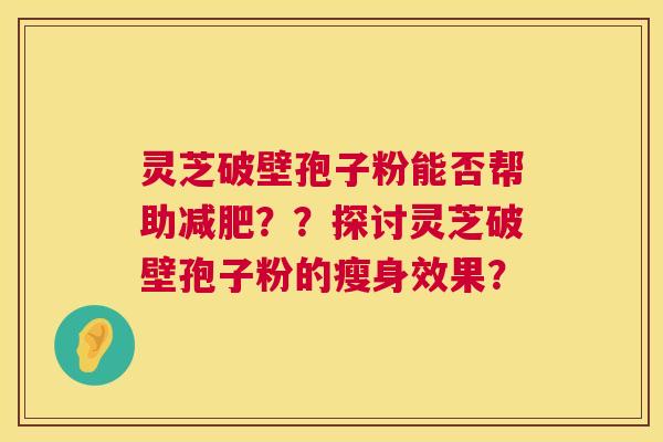 灵芝破壁孢子粉能否帮助??探讨灵芝破壁孢子粉的瘦身效果? 灵芝破壁孢子粉能否帮助??探讨灵芝破壁孢子粉的瘦身效果?