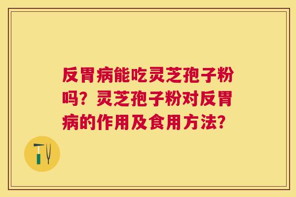 反胃能吃灵芝孢子粉吗?灵芝孢子粉对反胃的作用及食用方法? 反胃能吃灵芝孢子粉吗?灵芝孢子粉对反胃的作用及食用方法?