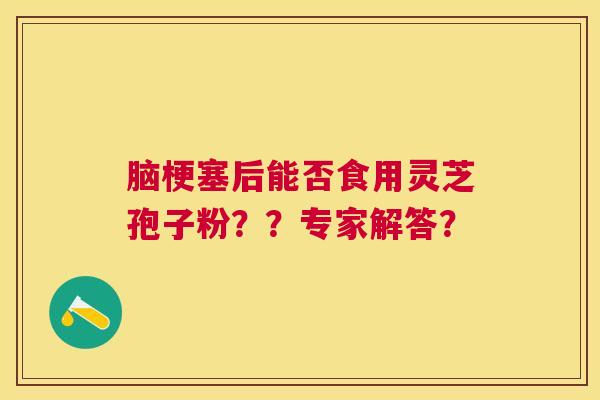 脑梗塞后能否食用灵芝孢子粉??专家解答? 脑梗塞后能否食用灵芝孢子粉??专家解答?