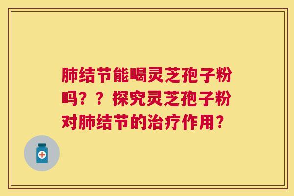 结节能喝灵芝孢子粉吗？？探究灵芝孢子粉对结节的作用？