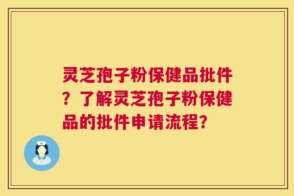 灵芝孢子粉保健品批件?了解灵芝孢子粉保健品的批件申请流程? 灵芝孢子粉保健品批件?了解灵芝孢子粉保健品的批件申请流程?