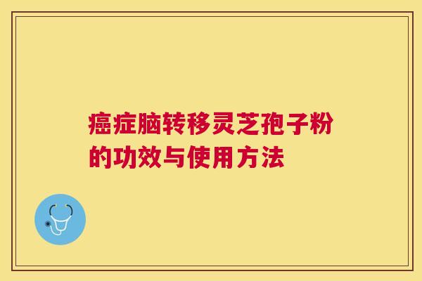 症脑转移灵芝孢子粉的功效与使用方法 症脑转移灵芝孢子粉的功效与使用方法