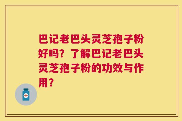 巴记老巴头灵芝孢子粉好吗?了解巴记老巴头灵芝孢子粉的功效与作用? 巴记老巴头灵芝孢子粉好吗?了解巴记老巴头灵芝孢子粉的功效与作用?