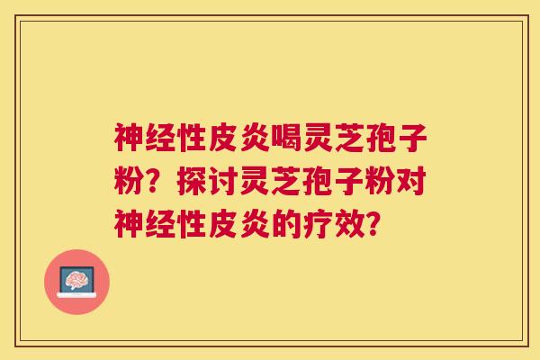 性皮炎喝灵芝孢子粉？探讨灵芝孢子粉对性皮炎的疗效？