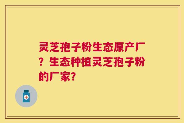 灵芝孢子粉生态原产厂?生态种植灵芝孢子粉的厂家? 灵芝孢子粉生态原产厂?生态种植灵芝孢子粉的厂家?