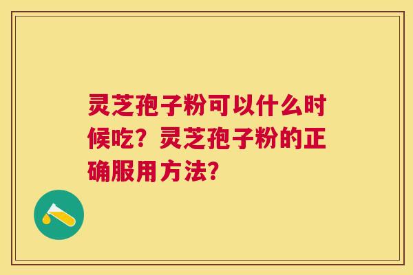 灵芝孢子粉可以什么时候吃？灵芝孢子粉的正确服用方法？