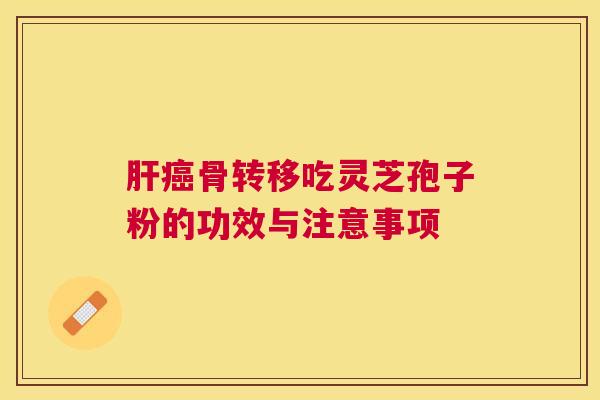 骨转移吃灵芝孢子粉的功效与注意事项 骨转移吃灵芝孢子粉的功效与注意事项