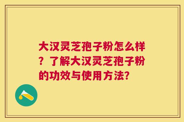大汉灵芝孢子粉怎么样?了解大汉灵芝孢子粉的功效与使用方法? 大汉灵芝孢子粉怎么样?了解大汉灵芝孢子粉的功效与使用方法?