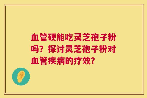 硬能吃灵芝孢子粉吗？探讨灵芝孢子粉对的疗效？