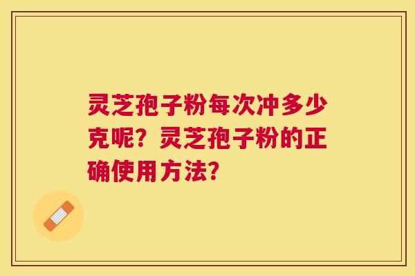 灵芝孢子粉每次冲多少克呢？灵芝孢子粉的正确使用方法？