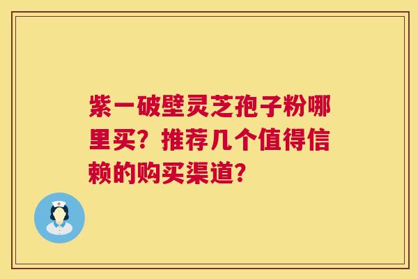 紫一破壁灵芝孢子粉哪里买?推荐几个值得信赖的购买渠道? 紫一破壁灵芝孢子粉哪里买?推荐几个值得信赖的购买渠道?