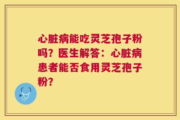 能吃灵芝孢子粉吗？医生解答：患者能否食用灵芝孢子粉？