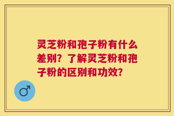 灵芝粉和孢子粉有什么差别?了解灵芝粉和孢子粉的区别和功效? 灵芝粉和孢子粉有什么差别?了解灵芝粉和孢子粉的区别和功效?