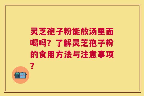 灵芝孢子粉能放汤里面喝吗?了解灵芝孢子粉的食用方法与注意事项? 灵芝孢子粉能放汤里面喝吗?了解灵芝孢子粉的食用方法与注意事项?