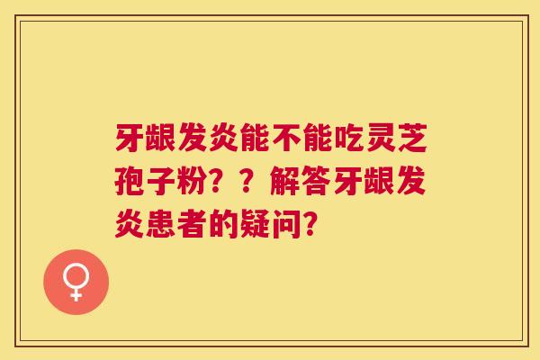 牙龈发炎能不能吃灵芝孢子粉??解答牙龈发炎患者的疑问? 牙龈发炎能不能吃灵芝孢子粉??解答牙龈发炎患者的疑问?
