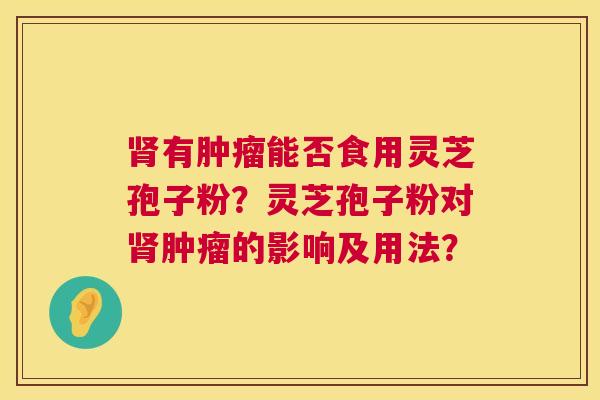 有能否食用灵芝孢子粉?灵芝孢子粉对的影响及用法? 有能否食用灵芝孢子粉?灵芝孢子粉对的影响及用法?