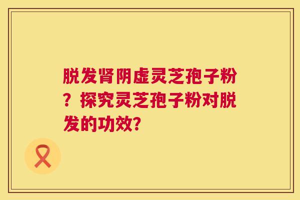 阴虚灵芝孢子粉?探究灵芝孢子粉对的功效? 阴虚灵芝孢子粉?探究灵芝孢子粉对的功效?