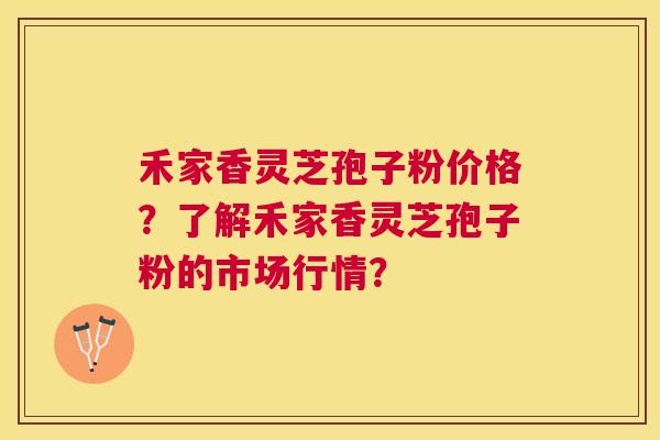 禾家香灵芝孢子粉价格？了解禾家香灵芝孢子粉的市场行情？