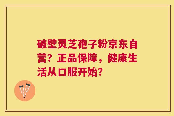 破壁灵芝孢子粉京东自营？正品保障，健康生活从口服开始？
