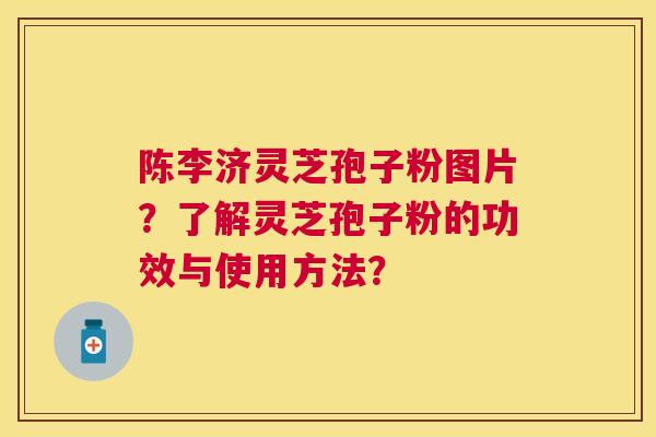 陈李济灵芝孢子粉图片？了解灵芝孢子粉的功效与使用方法？