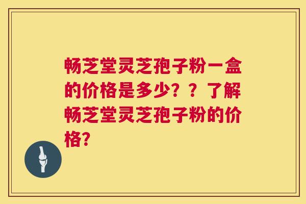 畅芝堂灵芝孢子粉一盒的价格是多少??了解畅芝堂灵芝孢子粉的价格? 畅芝堂灵芝孢子粉一盒的价格是多少??了解畅芝堂灵芝孢子粉的价格?