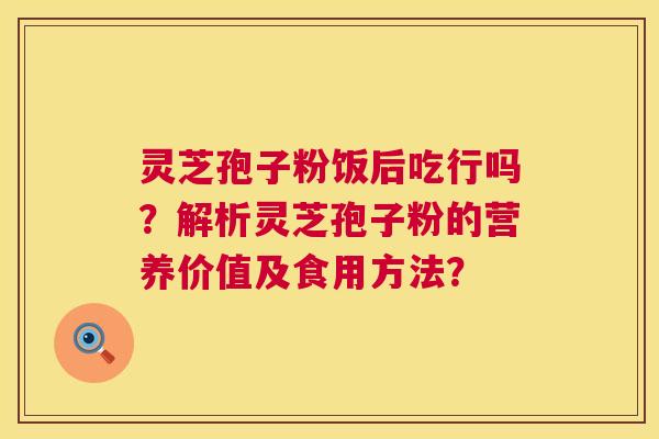 灵芝孢子粉饭后吃行吗?解析灵芝孢子粉的营养价值及食用方法? 灵芝孢子粉饭后吃行吗?解析灵芝孢子粉的营养价值及食用方法?