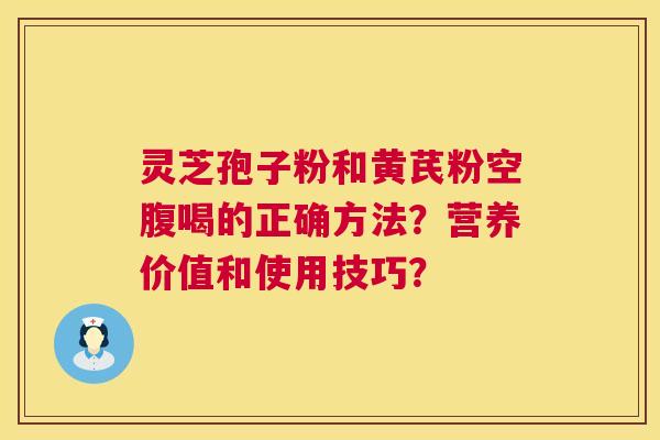 灵芝孢子粉和黄芪粉空腹喝的正确方法?营养价值和使用技巧? 灵芝孢子粉和黄芪粉空腹喝的正确方法?营养价值和使用技巧?