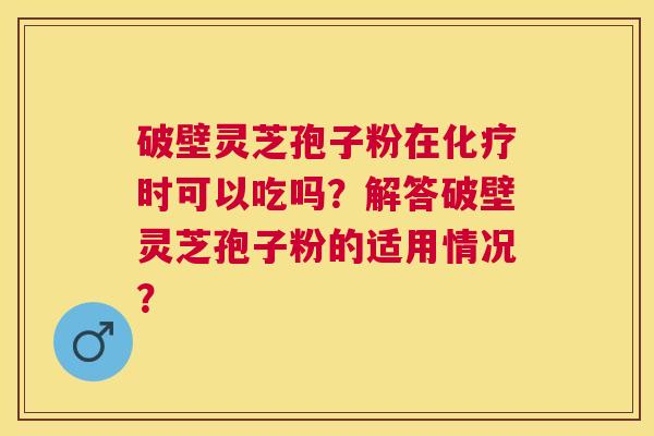 破壁灵芝孢子粉在时可以吃吗？解答破壁灵芝孢子粉的适用情况？