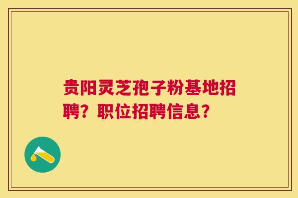 贵阳灵芝孢子粉基地招聘？职位招聘信息？
