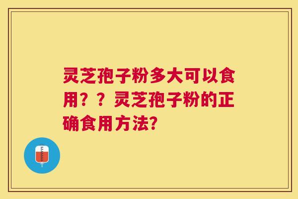 灵芝孢子粉多大可以食用??灵芝孢子粉的正确食用方法? 灵芝孢子粉多大可以食用??灵芝孢子粉的正确食用方法?