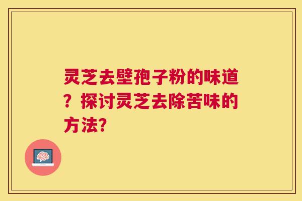 灵芝去壁孢子粉的味道?探讨灵芝去除苦味的方法? 灵芝去壁孢子粉的味道?探讨灵芝去除苦味的方法?