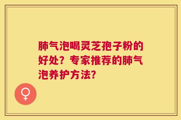 气泡喝灵芝孢子粉的好处?专家推荐的气泡养护方法? 气泡喝灵芝孢子粉的好处?专家推荐的气泡养护方法?
