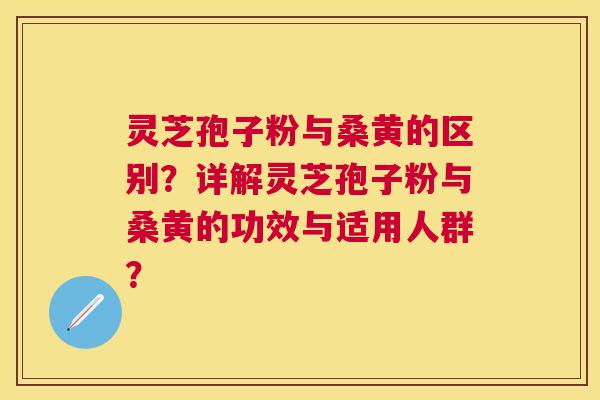 灵芝孢子粉与桑黄的区别？详解灵芝孢子粉与桑黄的功效与适用人群？