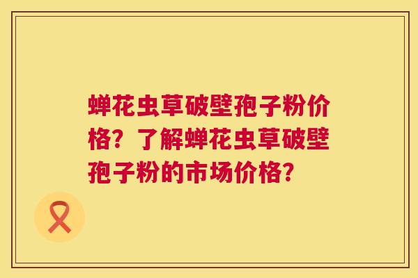 蝉花虫草破壁孢子粉价格?了解蝉花虫草破壁孢子粉的市场价格? 蝉花虫草破壁孢子粉价格?了解蝉花虫草破壁孢子粉的市场价格?