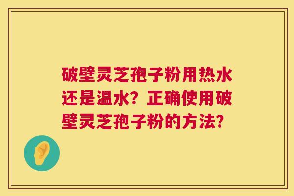 破壁灵芝孢子粉用热水还是温水？正确使用破壁灵芝孢子粉的方法？