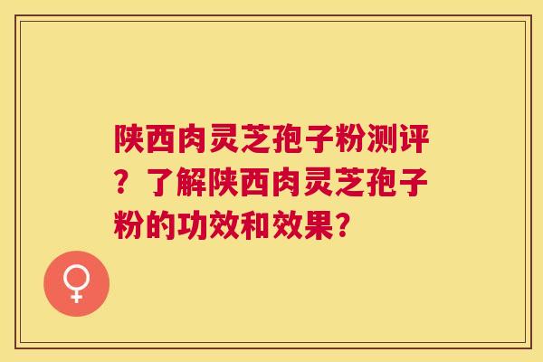 陕西肉灵芝孢子粉测评?了解陕西肉灵芝孢子粉的功效和效果? 陕西肉灵芝孢子粉测评?了解陕西肉灵芝孢子粉的功效和效果?