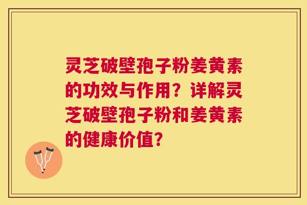 灵芝破壁孢子粉姜黄素的功效与作用?详解灵芝破壁孢子粉和姜黄素的健康价值? 灵芝破壁孢子粉姜黄素的功效与作用?详解灵芝破壁孢子粉和姜黄素的健康价值?