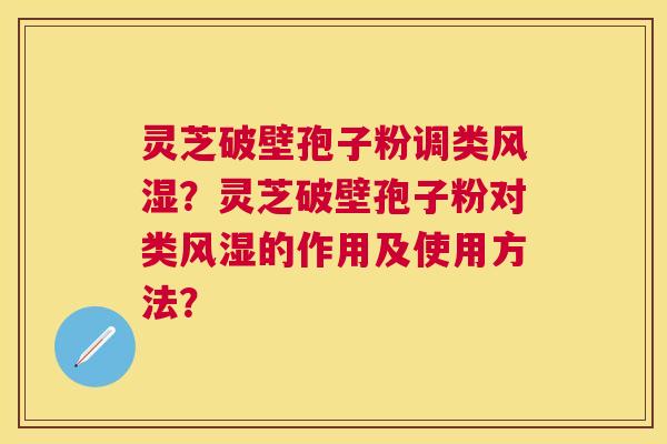 灵芝破壁孢子粉调类风湿?灵芝破壁孢子粉对类风湿的作用及使用方法? 灵芝破壁孢子粉调类风湿?灵芝破壁孢子粉对类风湿的作用及使用方法?