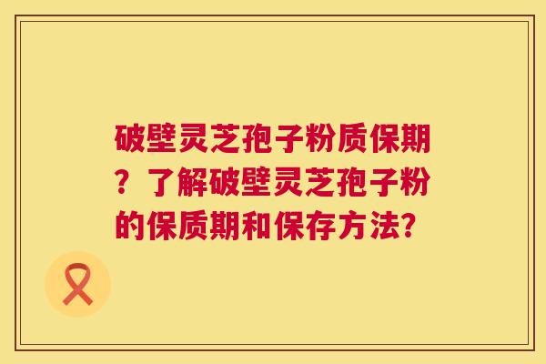 破壁灵芝孢子粉质保期？了解破壁灵芝孢子粉的保质期和保存方法？